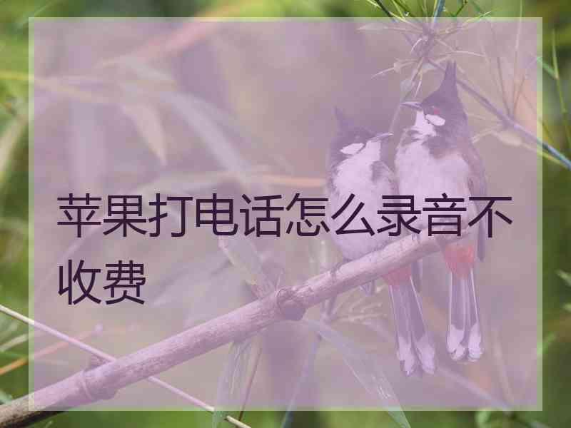 苹果打电话怎么录音不收费