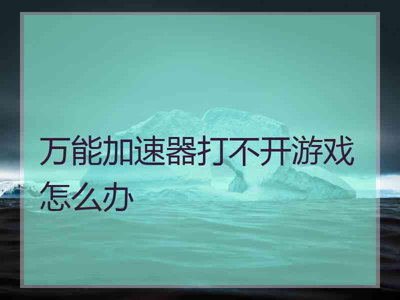 万能加速器打不开游戏怎么办