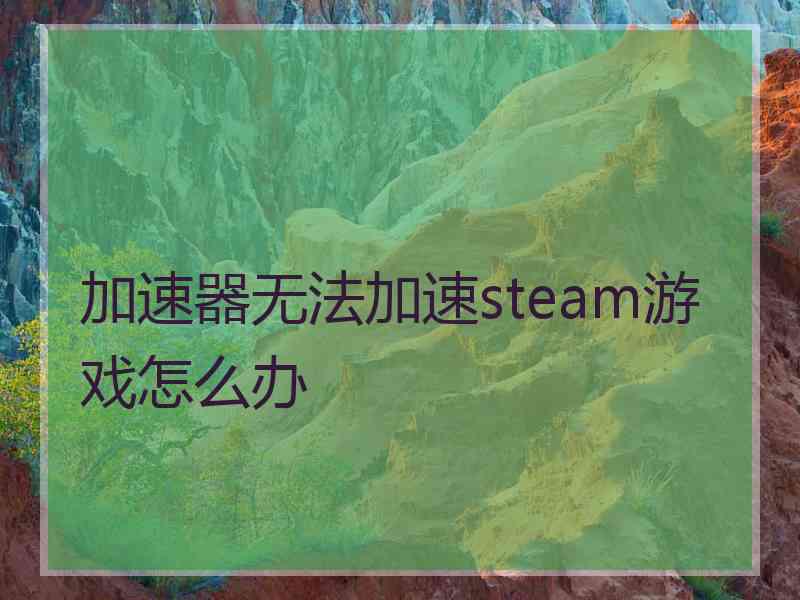 加速器无法加速steam游戏怎么办