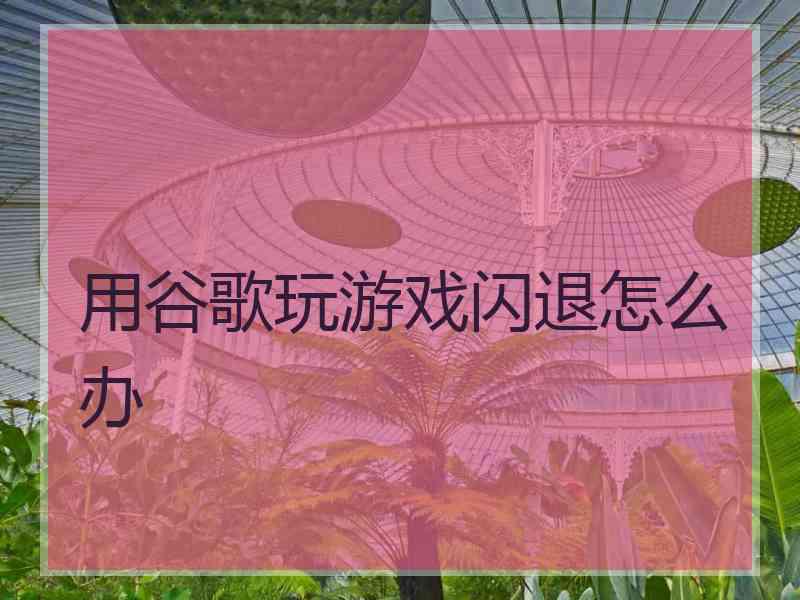 用谷歌玩游戏闪退怎么办