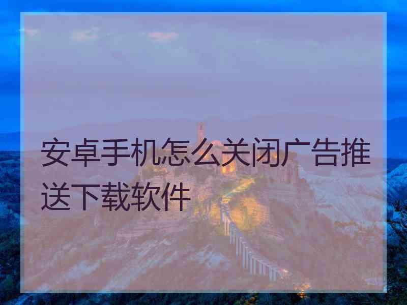 安卓手机怎么关闭广告推送下载软件