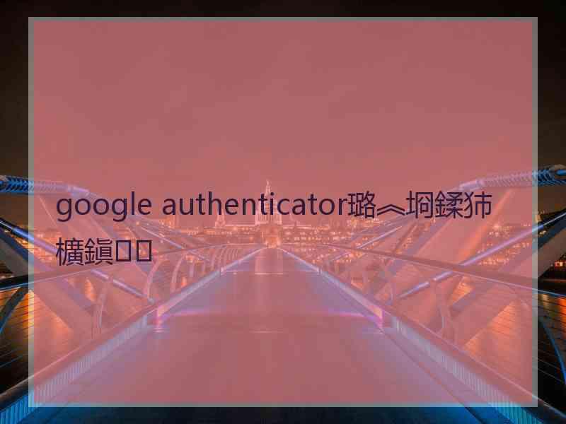 google authenticator璐︽埛鍒犻櫎鎭㈠