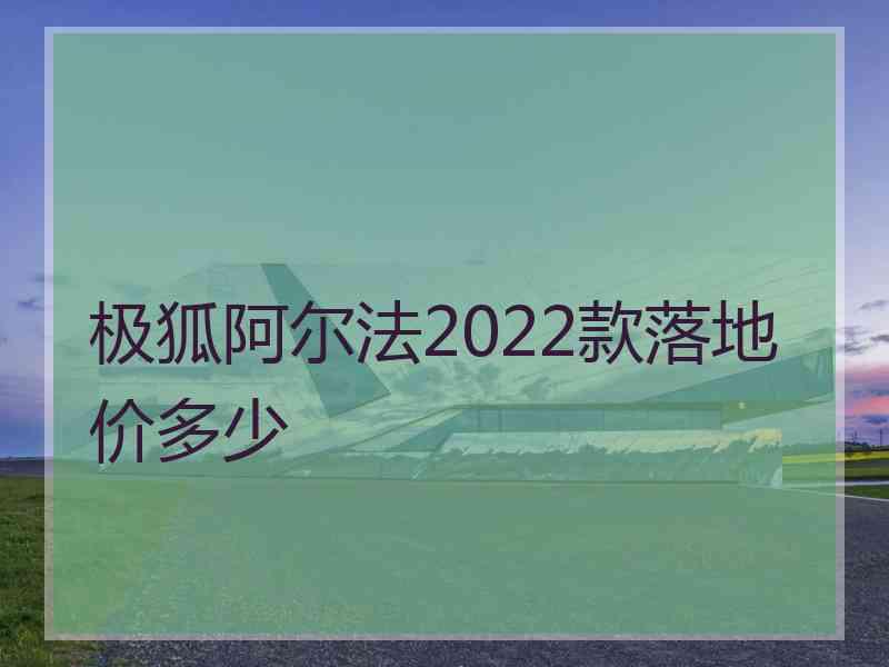 极狐阿尔法2022款落地价多少