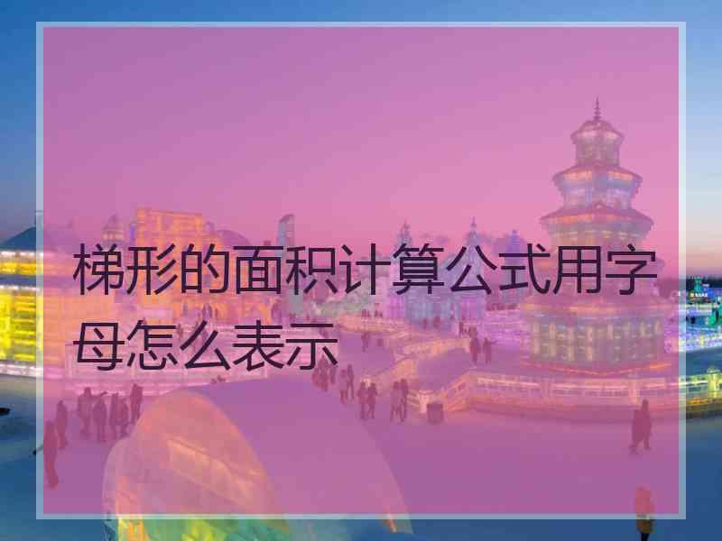 梯形的面积计算公式用字母怎么表示