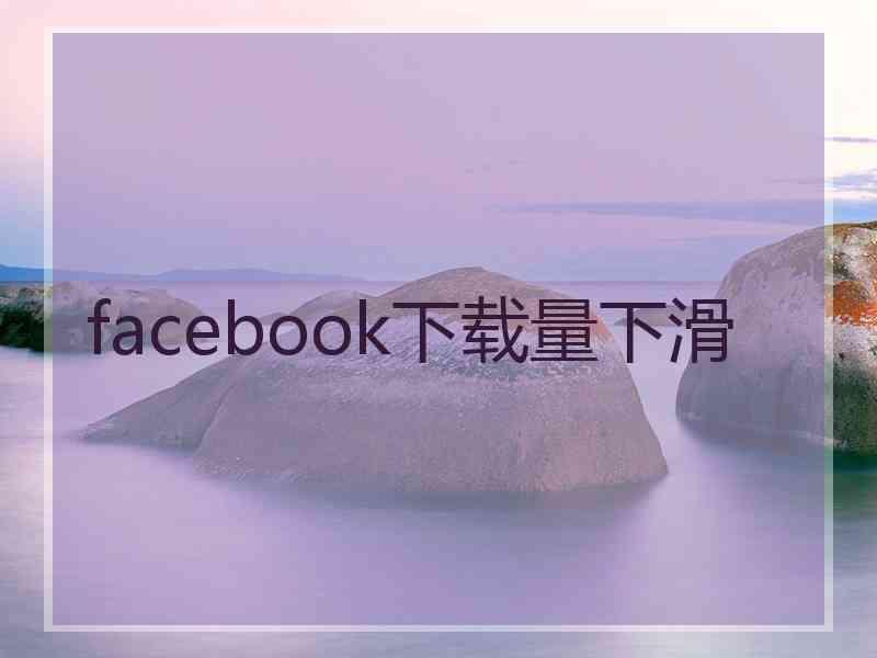 facebook下载量下滑