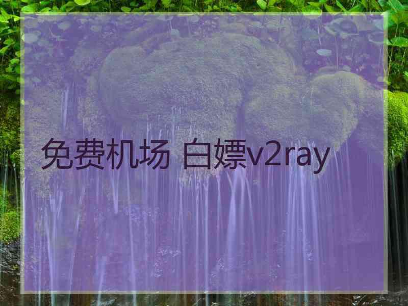 免费机场 白嫖v2ray