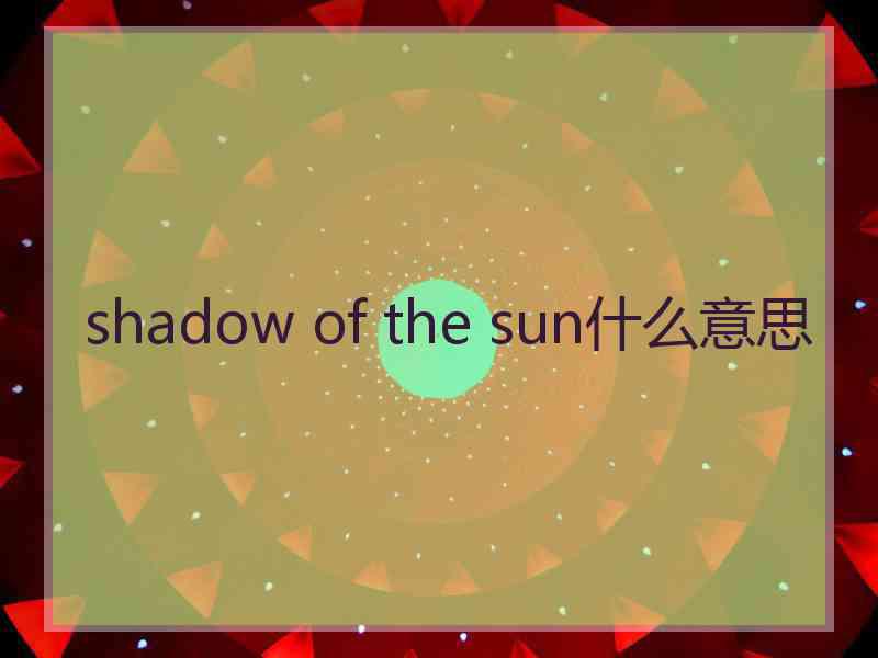 shadow of the sun什么意思