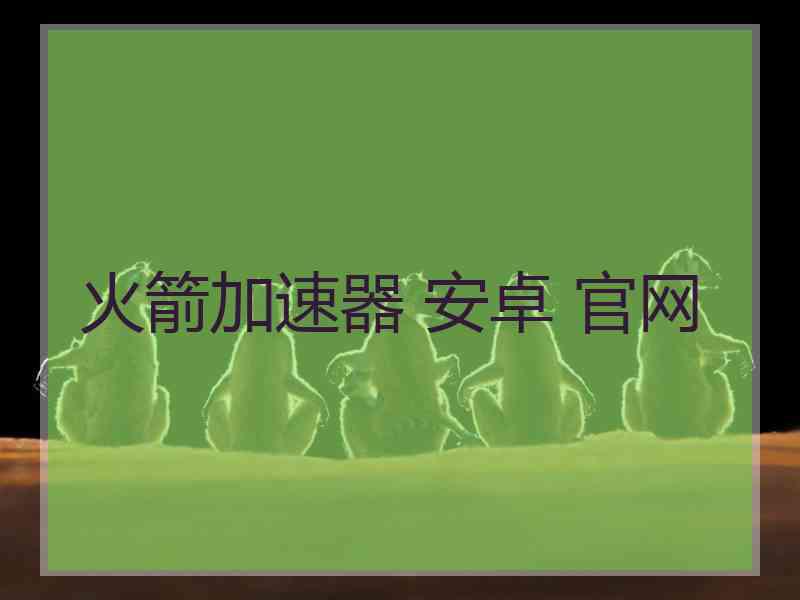 火箭加速器 安卓 官网