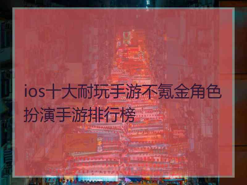 ios十大耐玩手游不氪金角色扮演手游排行榜