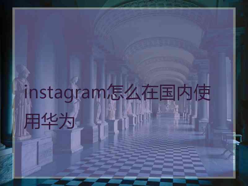 instagram怎么在国内使用华为