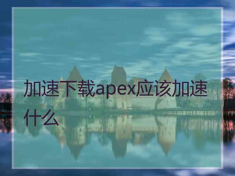 加速下载apex应该加速什么