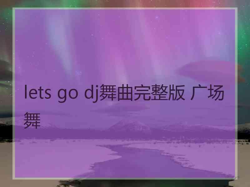 lets go dj舞曲完整版 广场舞