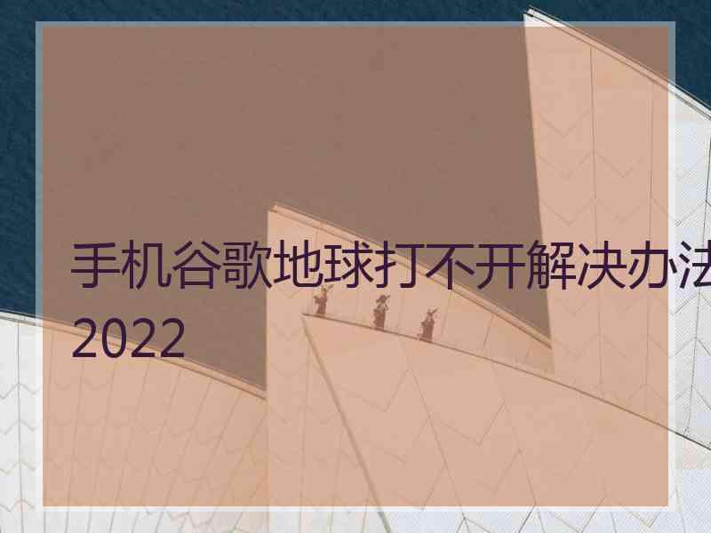 手机谷歌地球打不开解决办法2022