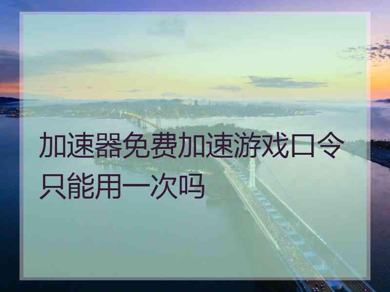 加速器免费加速游戏口令只能用一次吗