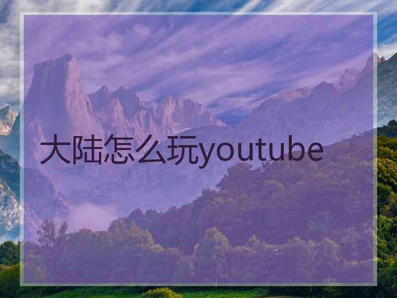 大陆怎么玩youtube