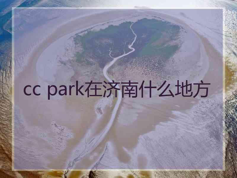 cc park在济南什么地方