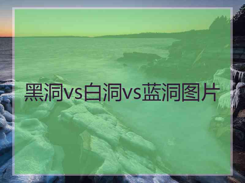 黑洞vs白洞vs蓝洞图片