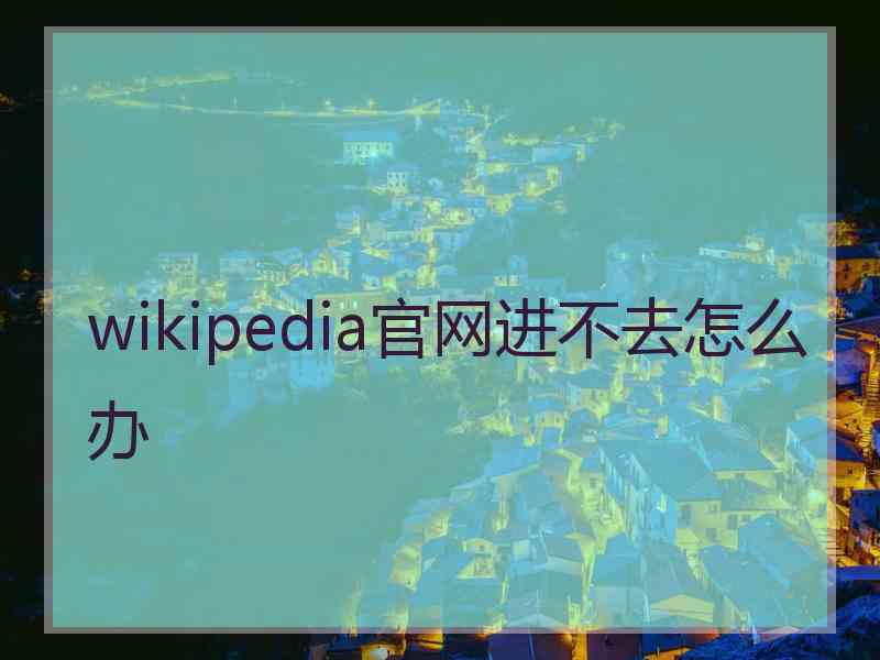 wikipedia官网进不去怎么办