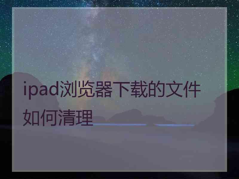 ipad浏览器下载的文件如何清理