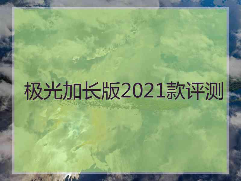 极光加长版2021款评测