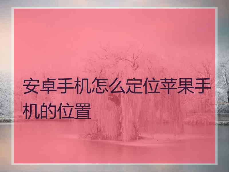 安卓手机怎么定位苹果手机的位置