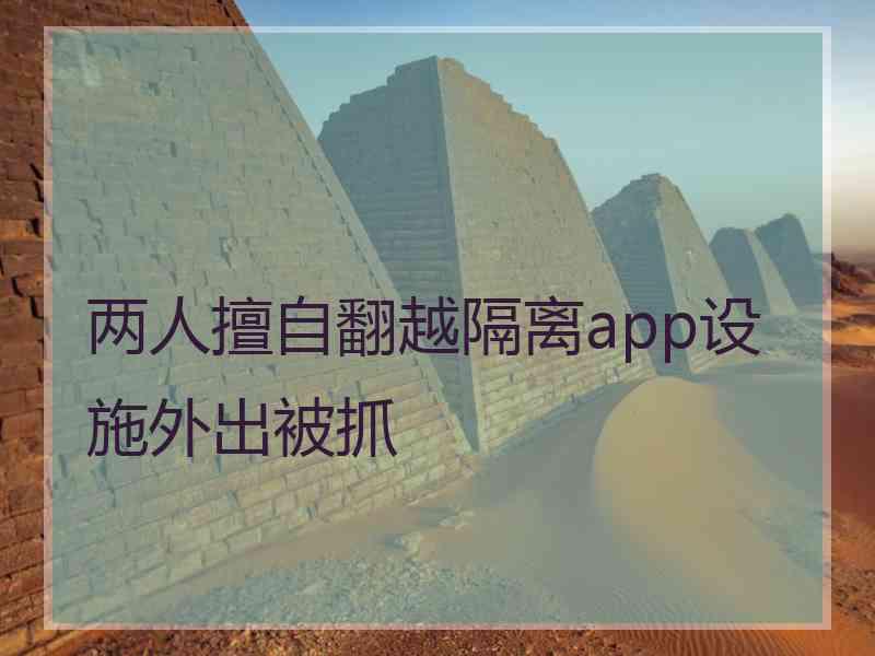 两人擅自翻越隔离app设施外出被抓