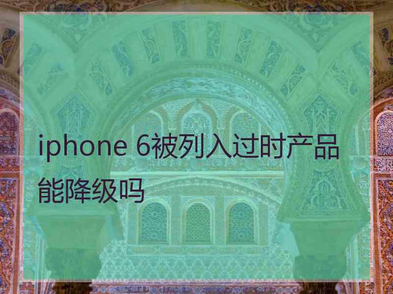 iphone 6被列入过时产品能降级吗