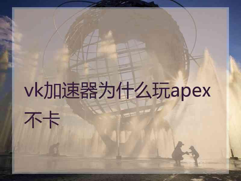 vk加速器为什么玩apex不卡