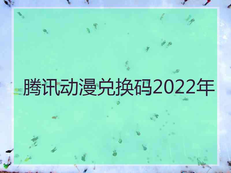 腾讯动漫兑换码2022年