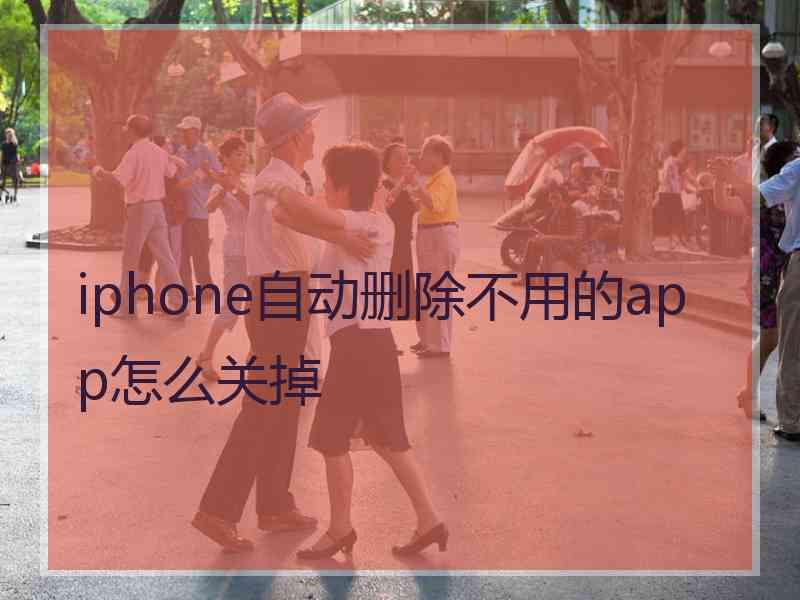 iphone自动删除不用的app怎么关掉