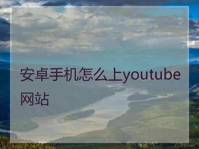 安卓手机怎么上youtube网站