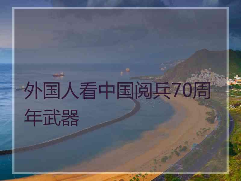 外国人看中国阅兵70周年武器