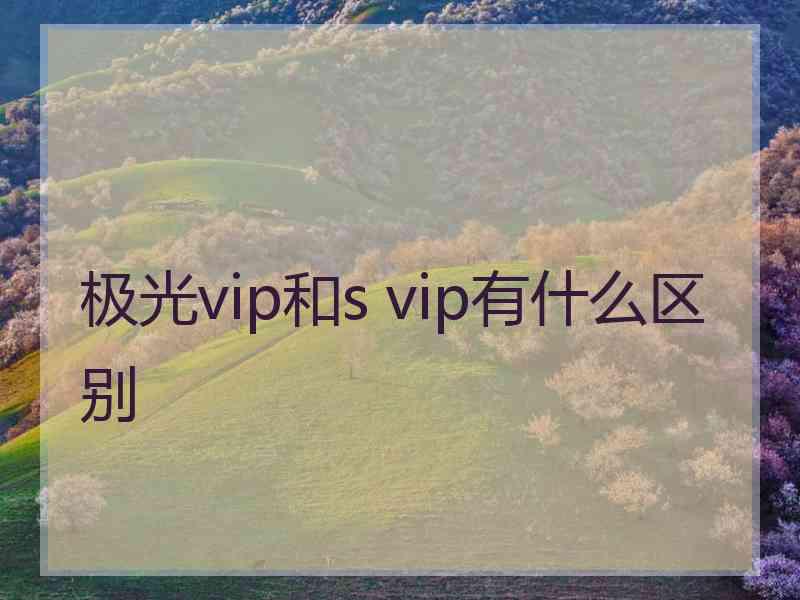 极光vip和s vip有什么区别