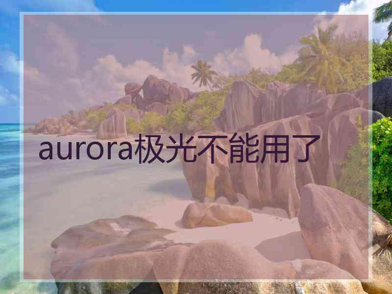 aurora极光不能用了