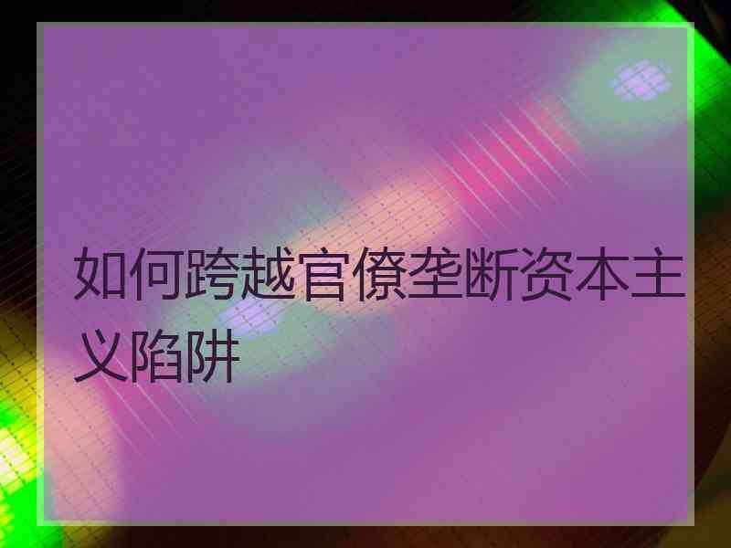 如何跨越官僚垄断资本主义陷阱