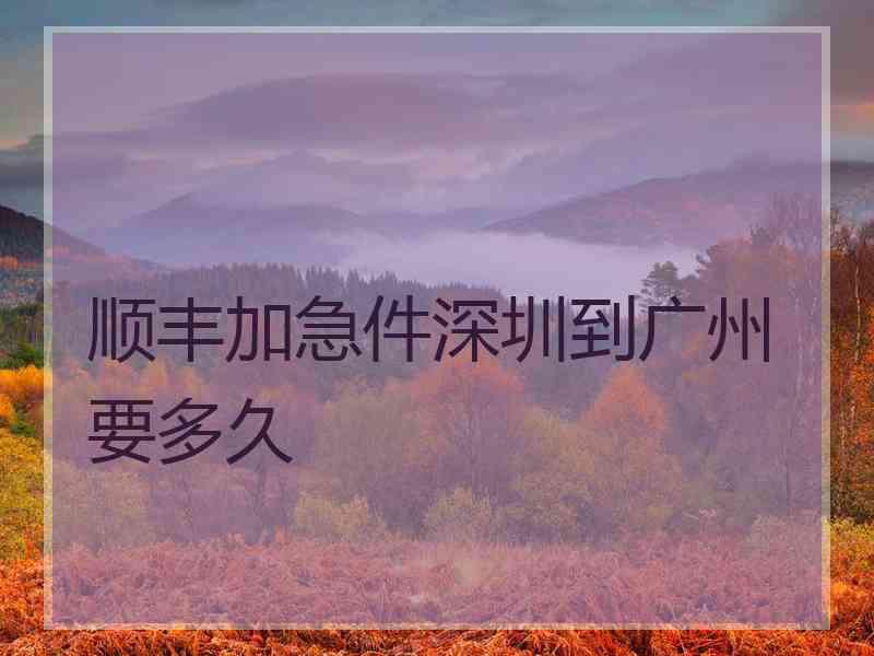 顺丰加急件深圳到广州要多久