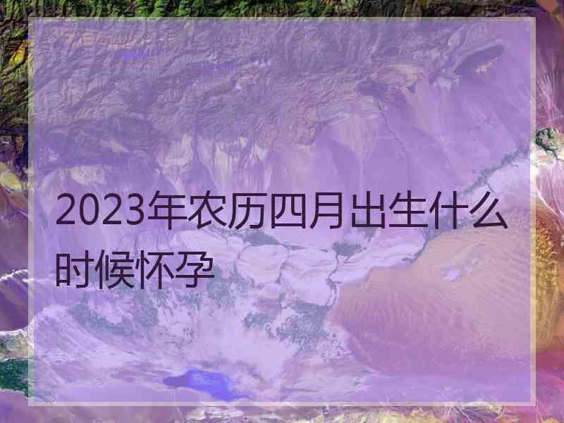 2023年农历四月出生什么时候怀孕