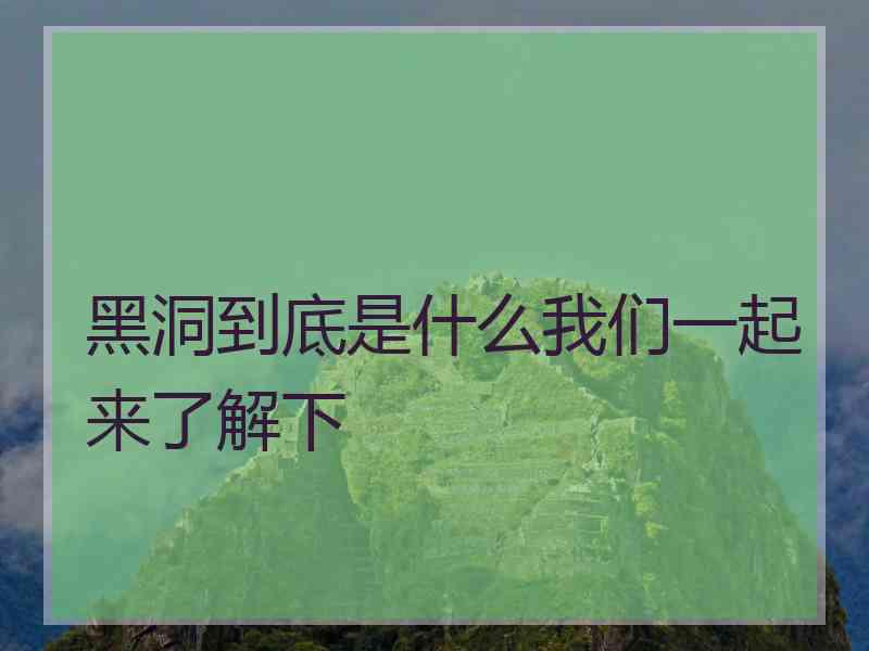 黑洞到底是什么我们一起来了解下