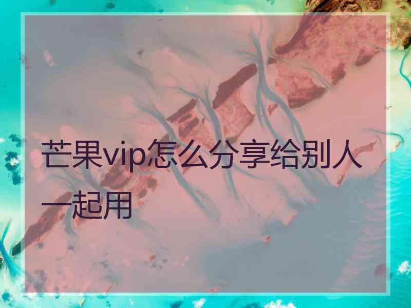 芒果vip怎么分享给别人一起用