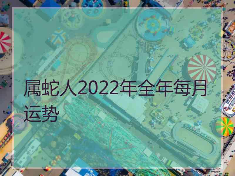 属蛇人2022年全年每月运势