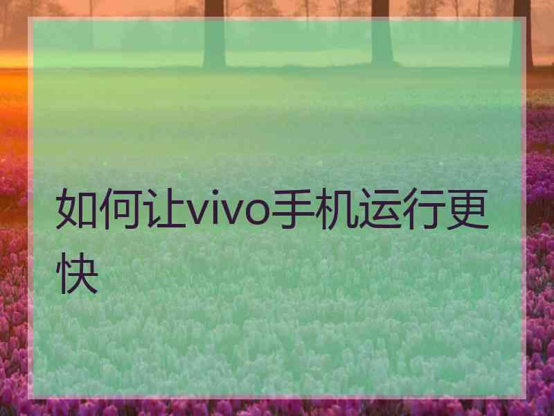 如何让vivo手机运行更快