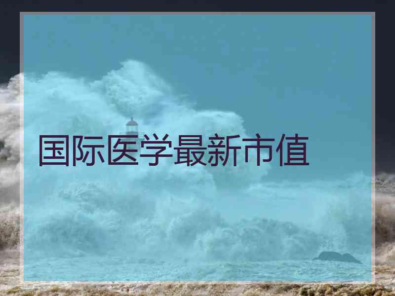 国际医学最新市值