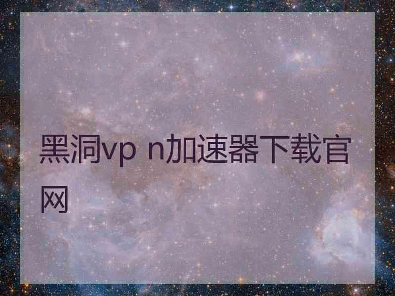 黑洞vp n加速器下载官网