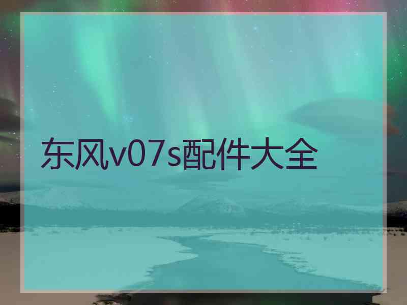 东风v07s配件大全